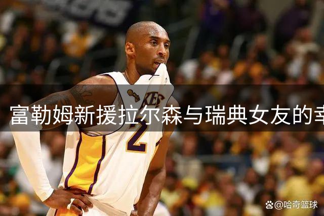 富勒姆新援拉尔森与瑞典女友的幸福生活曝光