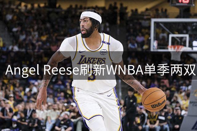 Angel Reese刷新WNBA单季两双纪录领跑联盟